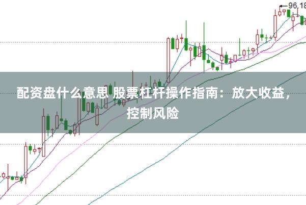 配资盘什么意思 股票杠杆操作指南：放大收益，控制风险