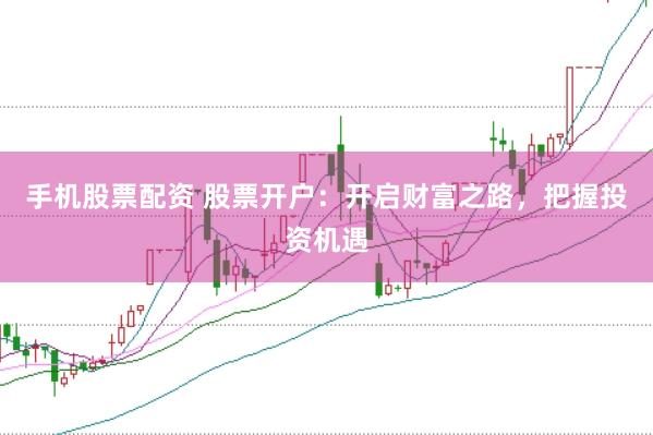 手机股票配资 股票开户：开启财富之路，把握投资机遇