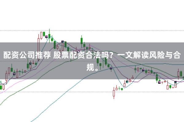 配资公司推荐 股票配资合法吗？一文解读风险与合规。