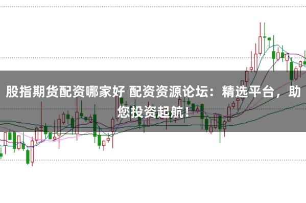 股指期货配资哪家好 配资资源论坛：精选平台，助您投资起航！