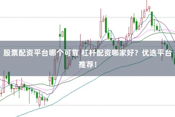 股票配资平台哪个可靠 杠杆配资哪家好？优选平台推荐！
