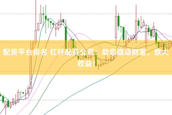 配资平台排名 杠杆配资公司：助您撬动财富，放大收益！