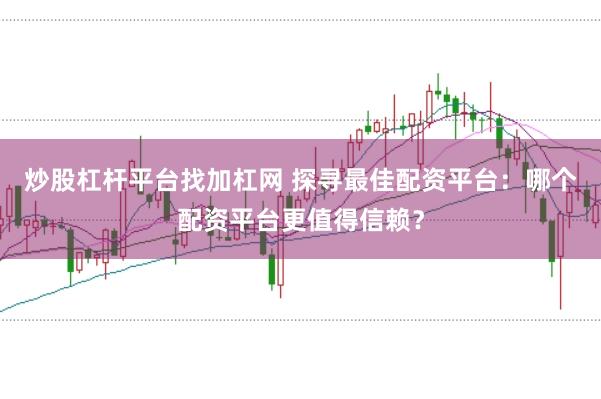 炒股杠杆平台找加杠网 探寻最佳配资平台：哪个配资平台更值得信赖？