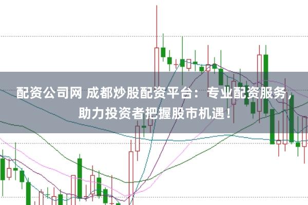 配资公司网 成都炒股配资平台：专业配资服务，助力投资者把握股市机遇！