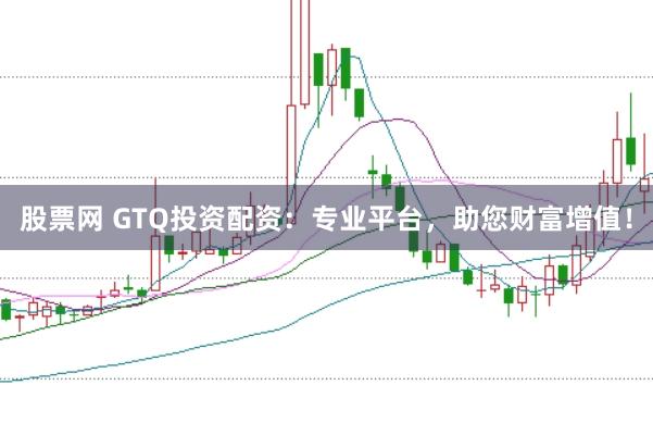 股票网 GTQ投资配资：专业平台，助您财富增值！