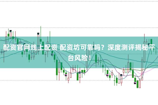 配资官网线上配资 配资坊可靠吗？深度测评揭秘平台风险！