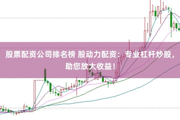 股票配资公司排名榜 股动力配资：专业杠杆炒股，助您放大收益！