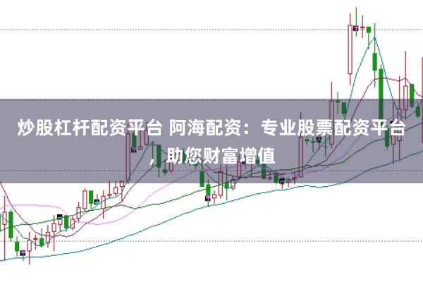 炒股杠杆配资平台 阿海配资：专业股票配资平台，助您财富增值