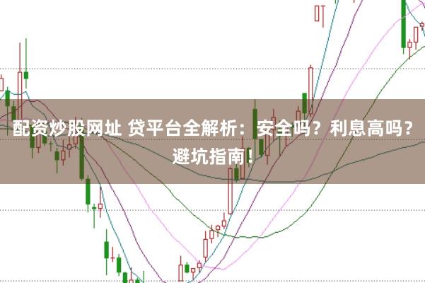 配资炒股网址 贷平台全解析：安全吗？利息高吗？避坑指南！