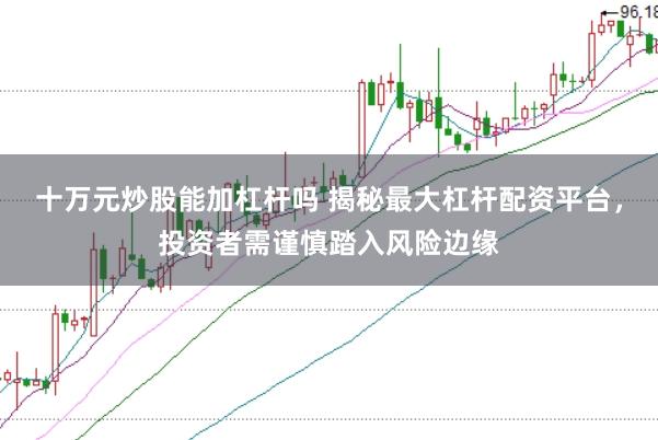 十万元炒股能加杠杆吗 揭秘最大杠杆配资平台，投资者需谨慎踏入风险边缘