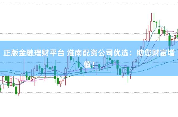 正版金融理财平台 淮南配资公司优选：助您财富增值！