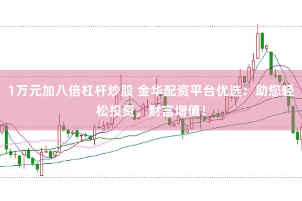 1万元加八倍杠杆炒股 金华配资平台优选：助您轻松投资，财富增值！