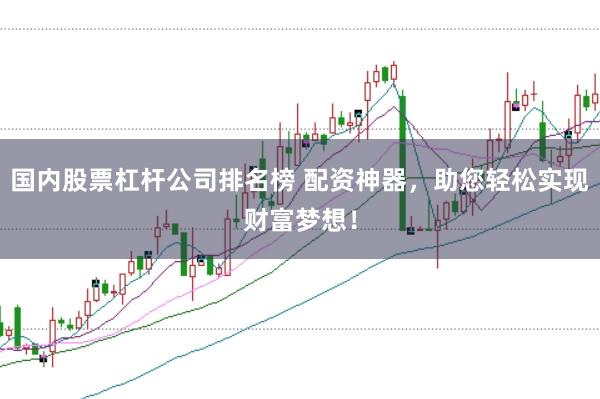 国内股票杠杆公司排名榜 配资神器，助您轻松实现财富梦想！