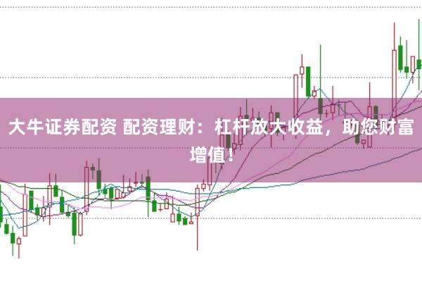 大牛证券配资 配资理财：杠杆放大收益，助您财富增值！