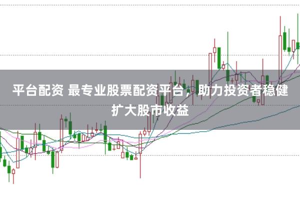 平台配资 最专业股票配资平台，助力投资者稳健扩大股市收益