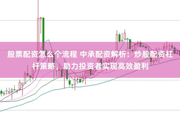 股票配资怎么个流程 中承配资解析：炒股配资杠杆策略，助力投资者实现高效盈利