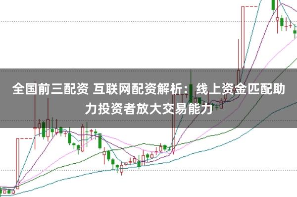全国前三配资 互联网配资解析：线上资金匹配助力投资者放大交易能力