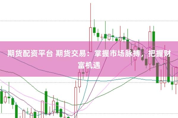 期货配资平台 期货交易：掌握市场脉搏，把握财富机遇