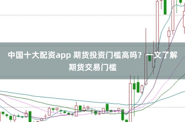 中国十大配资app 期货投资门槛高吗？一文了解期货交易门槛