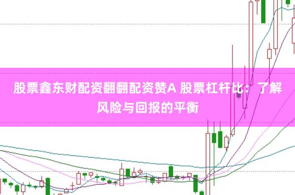 股票鑫东财配资翻翻配资赞A 股票杠杆比：了解风险与回报的平衡