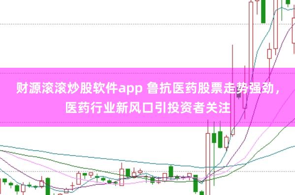 财源滚滚炒股软件app 鲁抗医药股票走势强劲，医药行业新风口引投资者关注