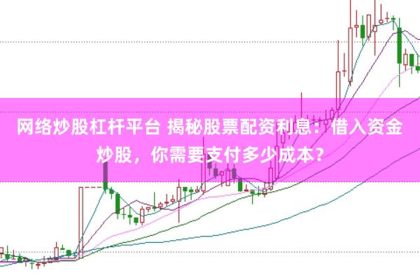 网络炒股杠杆平台 揭秘股票配资利息：借入资金炒股，你需要支付多少成本？