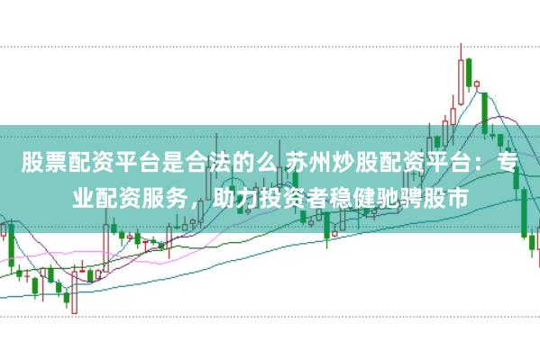 股票配资平台是合法的么 苏州炒股配资平台：专业配资服务，助力投资者稳健驰骋股市