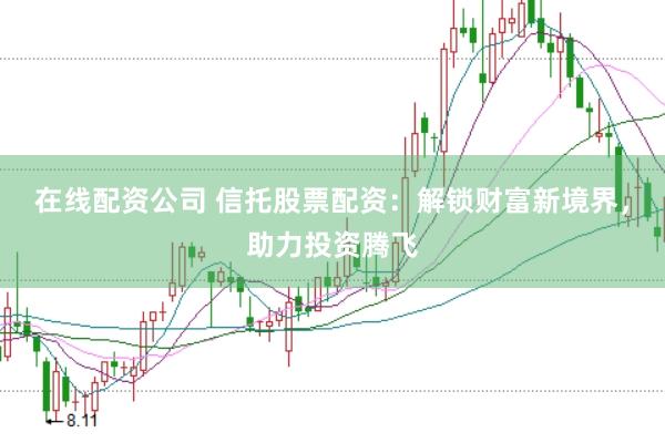 在线配资公司 信托股票配资：解锁财富新境界，助力投资腾飞