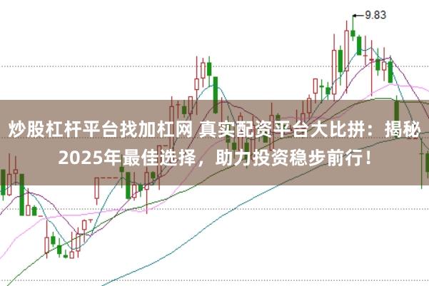 炒股杠杆平台找加杠网 真实配资平台大比拼：揭秘2025年最佳选择，助力投资稳步前行！
