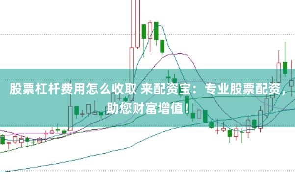股票杠杆费用怎么收取 来配资宝：专业股票配资，助您财富增值！