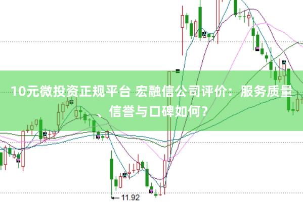 10元微投资正规平台 宏融信公司评价：服务质量、信誉与口碑如何？