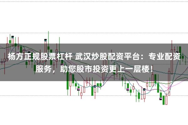 杨方正规股票杠杆 武汉炒股配资平台：专业配资服务，助您股市投资更上一层楼！