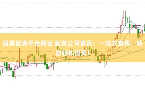 股票配资平台网址 配资公司黄页：一站式查找，助您轻松投资！