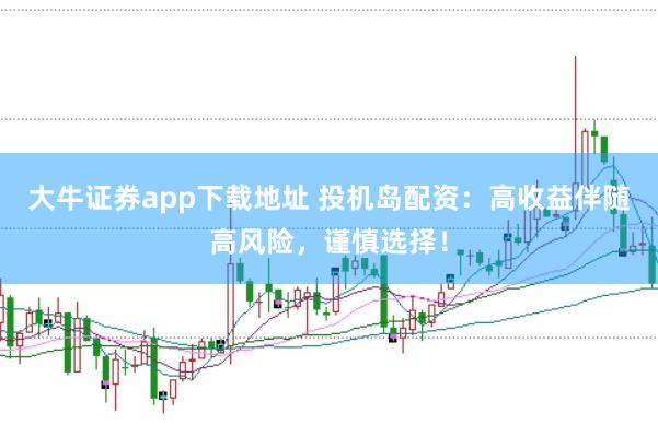 大牛证券app下载地址 投机岛配资：高收益伴随高风险，谨慎选择！
