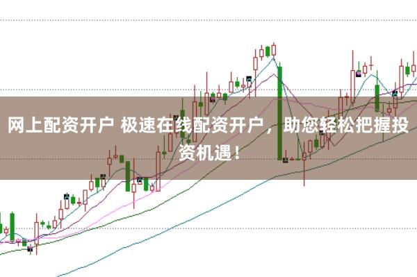 网上配资开户 极速在线配资开户，助您轻松把握投资机遇！