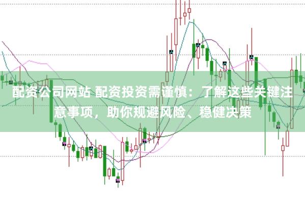 配资公司网站 配资投资需谨慎：了解这些关键注意事项，助你规避风险、稳健决策