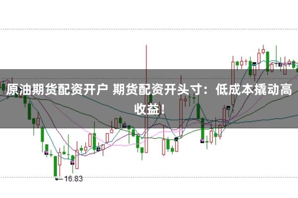 原油期货配资开户 期货配资开头寸：低成本撬动高收益！