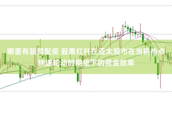 哪里有股票配资 股票杠杆在亚太股市在当前热点快速轮动时期里下的资金效率
