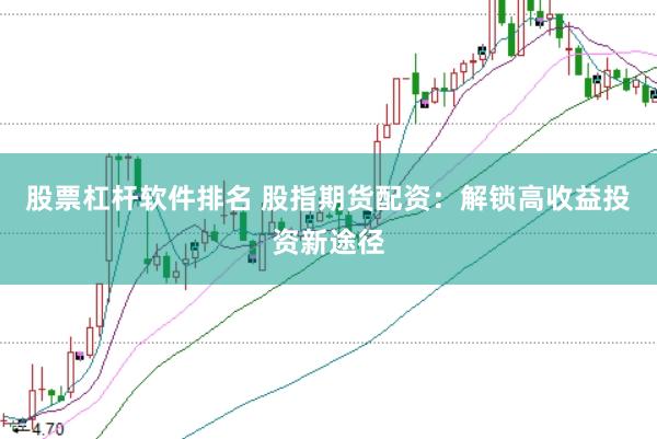 股票杠杆软件排名 股指期货配资：解锁高收益投资新途径