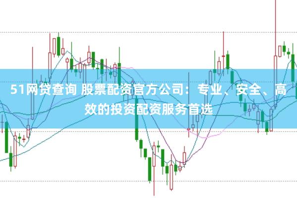 51网贷查询 股票配资官方公司：专业、安全、高效的投资配资服务首选