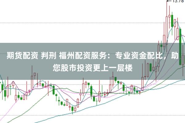 期货配资 判刑 福州配资服务：专业资金配比，助您股市投资更上一层楼
