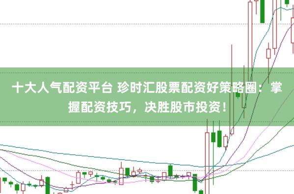 十大人气配资平台 珍时汇股票配资好策略圈：掌握配资技巧，决胜股市投资！