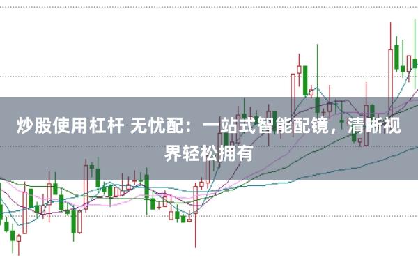 炒股使用杠杆 无忧配：一站式智能配镜，清晰视界轻松拥有