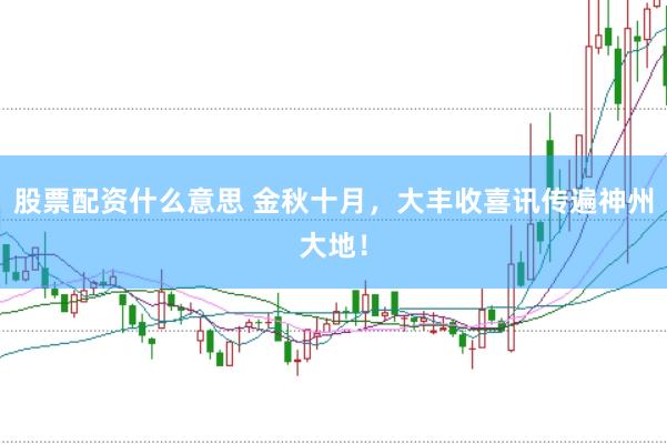 股票配资什么意思 金秋十月，大丰收喜讯传遍神州大地！