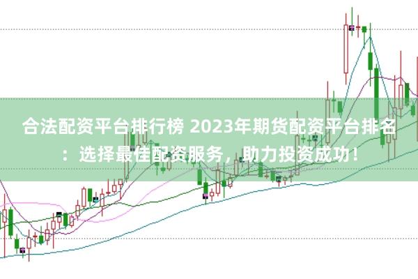 合法配资平台排行榜 2023年期货配资平台排名：选择最佳配资服务，助力投资成功！