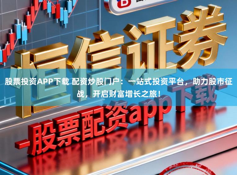 股票投资APP下载 配资炒股门户：一站式投资平台，助力股市征战，开启财富增长之旅！