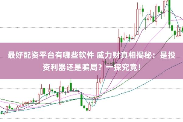 最好配资平台有哪些软件 威力财真相揭秘：是投资利器还是骗局？一探究竟！