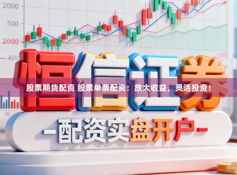 股票期货配资 股票单票配资：放大收益，灵活投资！
