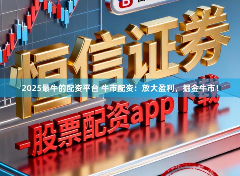 2025最牛的配资平台 牛市配资:放大盈利,掘金牛市!