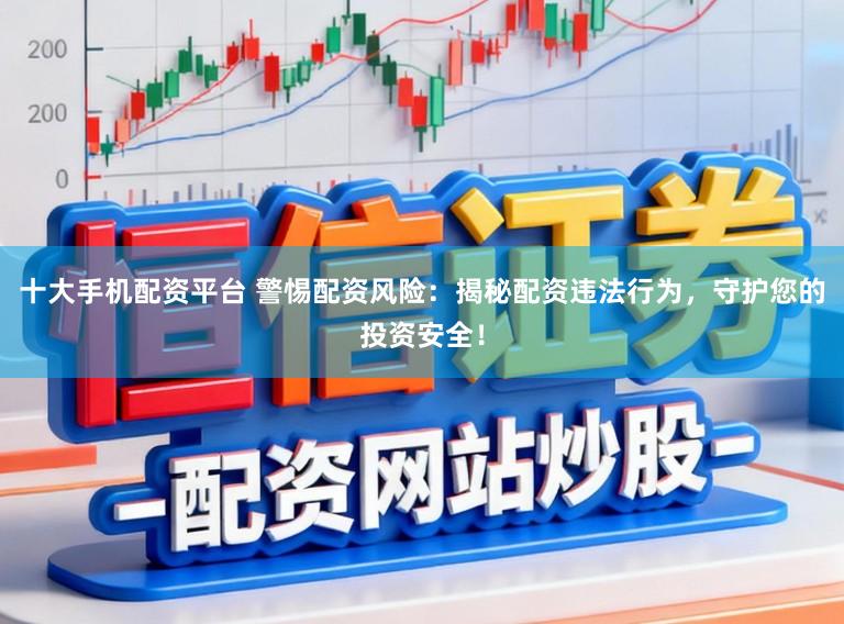 十大手机配资平台 警惕配资风险：揭秘配资违法行为，守护您的投资安全！